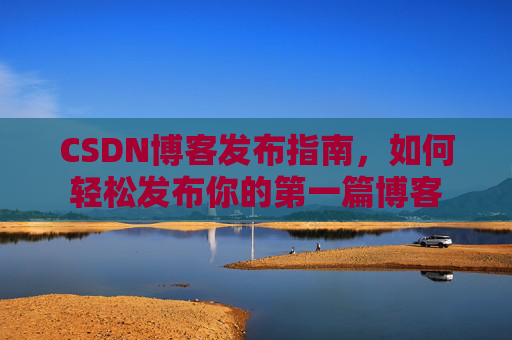 CSDN博客发布指南，如何轻松发布你的第一篇博客